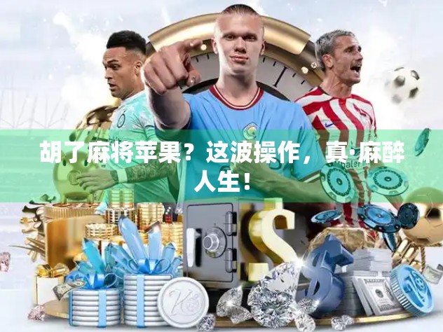 胡了麻将苹果?这波操作,真·麻醉人生! 胡了麻将苹果?这波操作,真·麻醉人生!