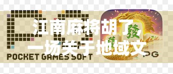 江南麻将胡了,一场关于地域文化与情感共鸣的纸牌盛宴 江南麻将胡了,一场关于地域文化与情感共鸣的纸牌盛宴