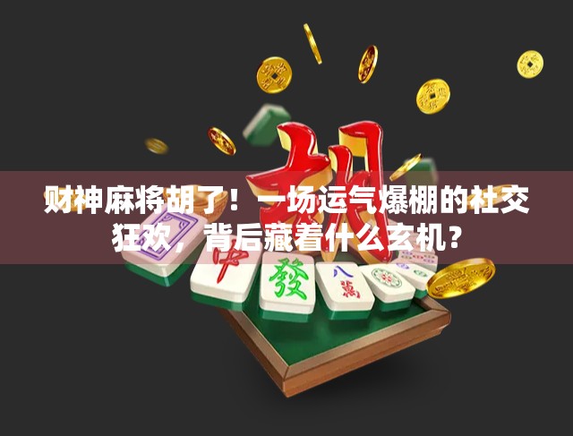 财神麻将胡了！一场运气爆棚的社交狂欢，背后藏着什么玄机？