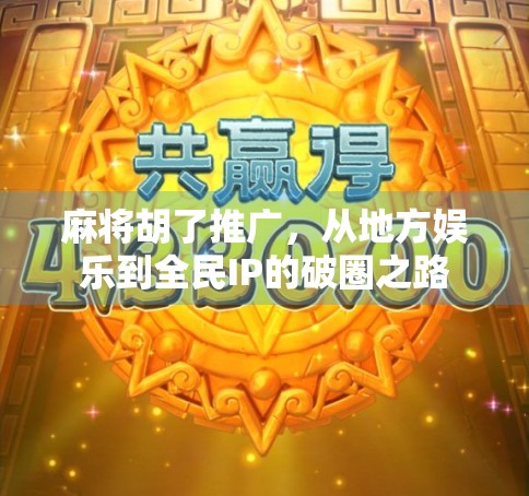 麻将胡了推广,从地方娱乐到全民IP的破圈之路 麻将胡了推广,从地方娱乐到全民IP的破圈之路