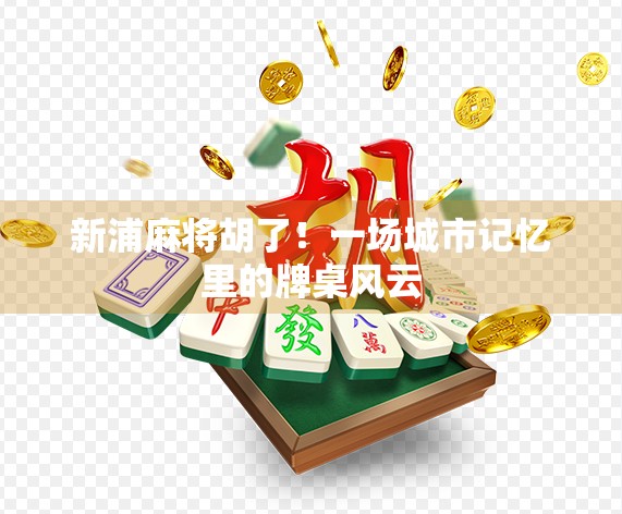 新浦麻将胡了！一场城市记忆里的牌桌风云