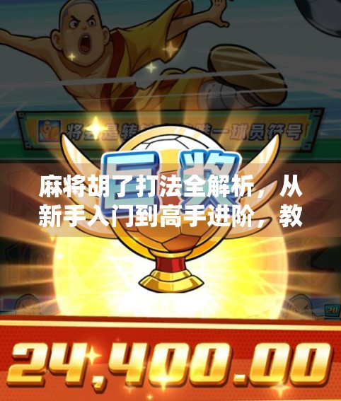 麻将胡了打法全解析，从新手入门到高手进阶，教你轻松掌握胡牌秘诀！