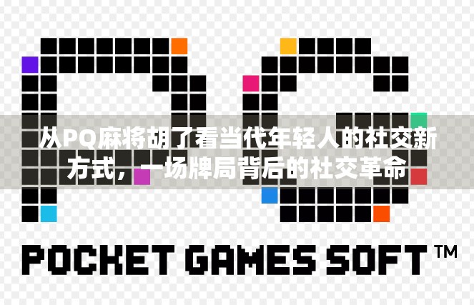 从PQ麻将胡了看当代年轻人的社交新方式，一场牌局背后的社交革命