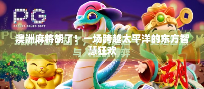 澳洲麻将胡了!一场跨越太平洋的东方智慧狂欢 澳洲麻将胡了!一场跨越太平洋的东方智慧狂欢