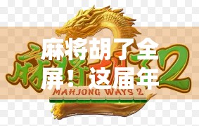 麻将胡了全屏!这届年轻人的快乐密码,藏在每一张牌里 麻将胡了全屏!这届年轻人的快乐密码,藏在每一张牌里