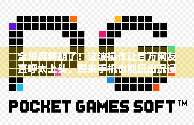 全屏麻将胡了！这波操作让百万网友直呼太上头，原来手机也能玩出沉浸式麻将新境界！