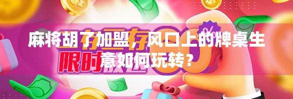 麻将胡了加盟，风口上的牌桌生意如何玩转？