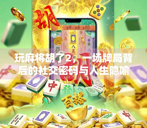 玩麻将胡了2,一场牌局背后的社交密码与人生隐喻 玩麻将胡了2,一场牌局背后的社交密码与人生隐喻