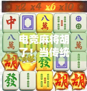 电竞麻将胡了!当传统牌技遇上数字浪潮,年轻人的新国潮正在崛起 电竞麻将胡了!当传统牌技遇上数字浪潮,年轻人的新国潮正在崛起