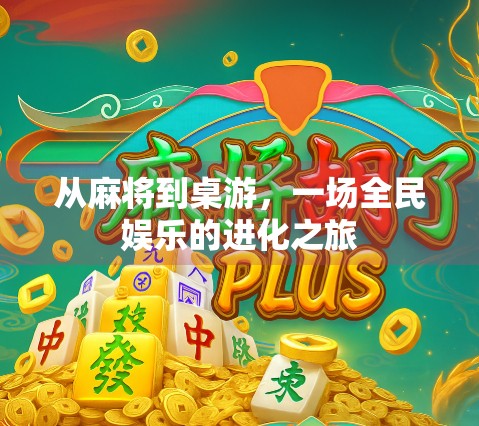 从麻将到桌游,一场全民娱乐的进化之旅 从麻将到桌游,一场全民娱乐的进化之旅