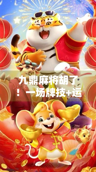 九鼎麻将胡了！一场牌技+运气的终极博弈，你真的懂吗？