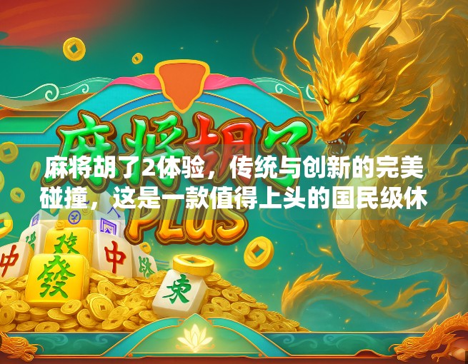 麻将胡了2体验，传统与创新的完美碰撞，这是一款值得上头的国民级休闲游戏！