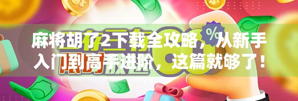 麻将胡了2下载全攻略，从新手入门到高手进阶，这篇就够了！