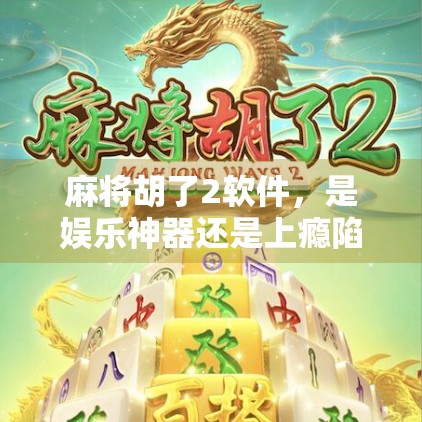 麻将胡了2软件，是娱乐神器还是上瘾陷阱？深度拆解这款国民级游戏的真相！