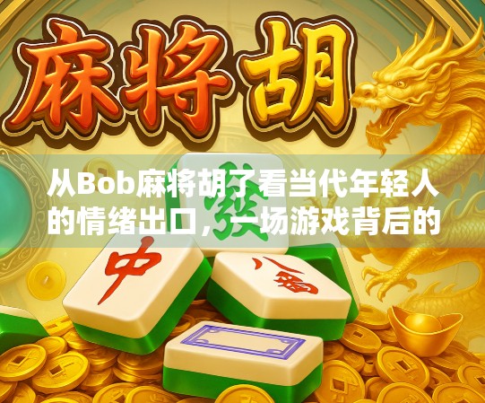 从Bob麻将胡了看当代年轻人的情绪出口,一场游戏背后的集体共鸣 从Bob麻将胡了看当代年轻人的情绪出口,一场游戏背后的集体共鸣