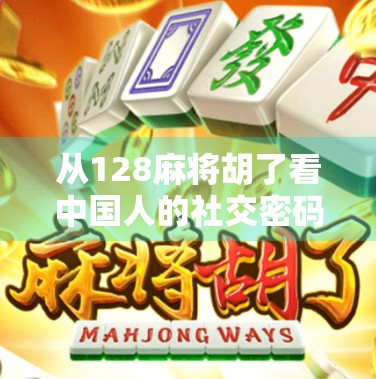 从128麻将胡了看中国人的社交密码，一场数字游戏里的文化狂欢