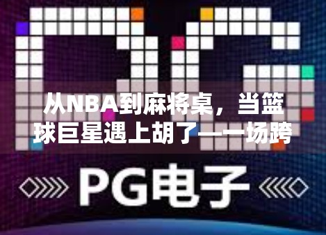 从NBA到麻将桌，当篮球巨星遇上胡了—一场跨界娱乐风暴