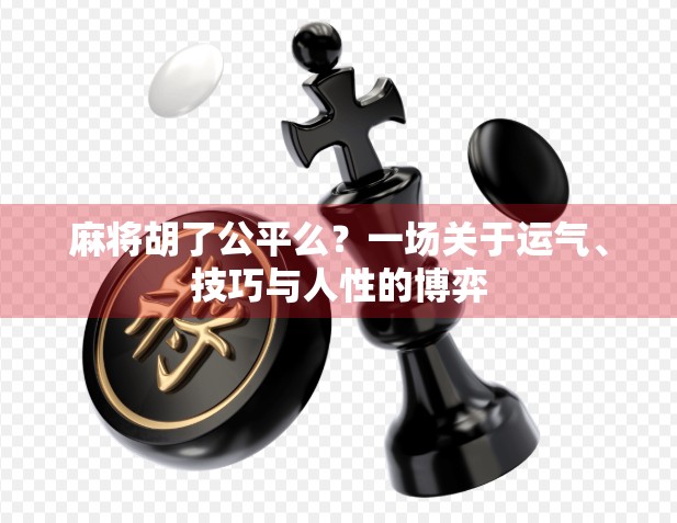 麻将胡了公平么?一场关于运气、技巧与人性的博弈 麻将胡了公平么?一场关于运气、技巧与人性的博弈