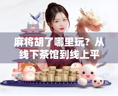 麻将胡了哪里玩？从线下茶馆到线上平台，这几种玩法你都试过吗？