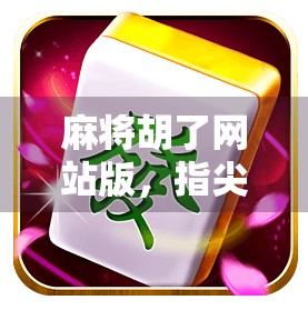 麻将胡了网站版，指尖上的国粹狂欢，你还在用手机APP吗？