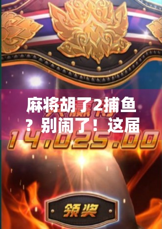 麻将胡了2捕鱼？别闹了！这届年轻人的娱乐方式，真不是你想的那样！