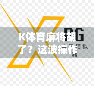 K体育麻将胡了？这波操作，是真·娱乐还是伪体育？