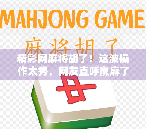 精彩网麻将胡了!这波操作太秀,网友直呼赢麻了! 精彩网麻将胡了!这波操作太秀,网友直呼赢麻了!