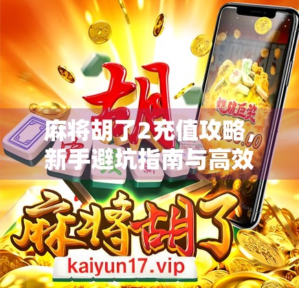 麻将胡了2充值攻略，新手避坑指南与高效玩法揭秘！