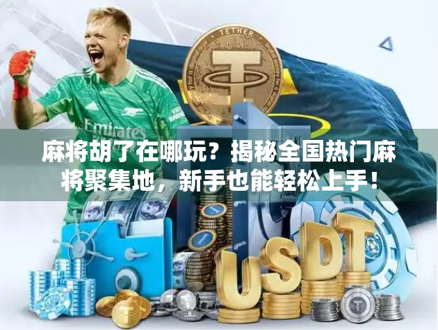 麻将胡了在哪玩？揭秘全国热门麻将聚集地，新手也能轻松上手！