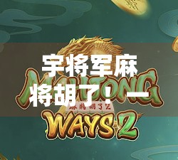 宇将军麻将胡了！一局定乾坤，背后藏着怎样的人生智慧？