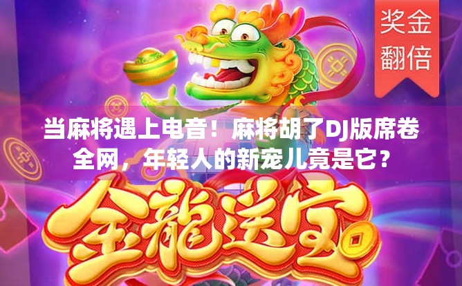 当麻将遇上电音!麻将胡了DJ版席卷全网,年轻人的新宠儿竟是它? 当麻将遇上电音!麻将胡了DJ版席卷全网,年轻人的新宠儿竟是它?