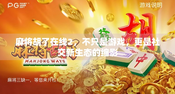 麻将胡了在线2,不只是游戏,更是社交新生态的缩影 麻将胡了在线2,不只是游戏,更是社交新生态的缩影
