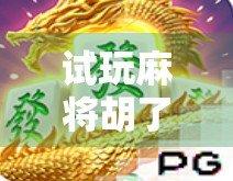 试玩麻将胡了3,复古与创新的完美碰撞,这局牌你敢不敢接? 试玩麻将胡了3,复古与创新的完美碰撞,这局牌你敢不敢接?