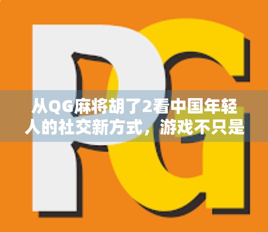 从QG麻将胡了2看中国年轻人的社交新方式，游戏不只是娱乐，更是情感联结的桥梁