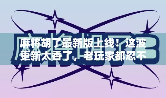 麻将胡了最新版上线！这波更新太香了，老玩家都忍不住想再玩一局！