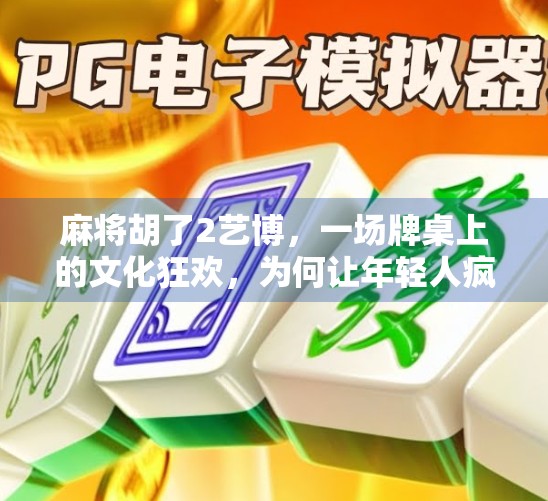 麻将胡了2艺博，一场牌桌上的文化狂欢，为何让年轻人疯狂上头？