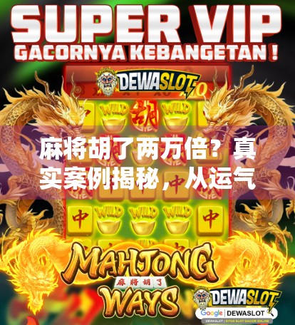 麻将胡了两万倍？真实案例揭秘，从运气爆棚到人生翻盘的魔幻现实主义