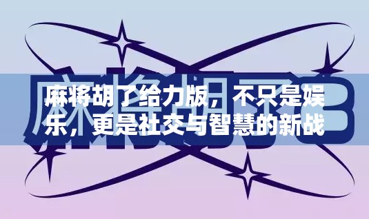 麻将胡了给力版，不只是娱乐，更是社交与智慧的新战场