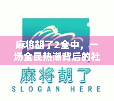 麻将胡了2全中，一场全民热潮背后的社交密码与人性洞察