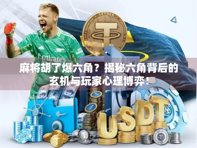 麻将胡了爆六角？揭秘六角背后的玄机与玩家心理博弈！