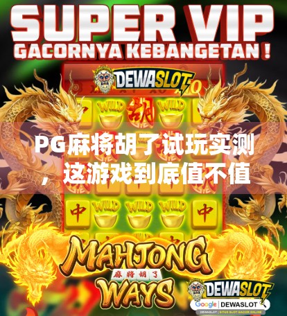 PG麻将胡了试玩实测，这游戏到底值不值得你花时间？