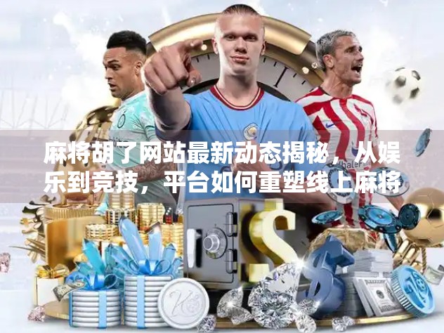 麻将胡了网站最新动态揭秘，从娱乐到竞技，平台如何重塑线上麻将生态？