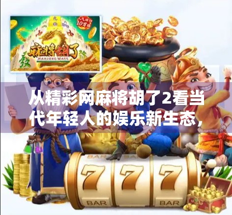 从精彩网麻将胡了2看当代年轻人的娱乐新生态，一场数字时代的社交狂欢
