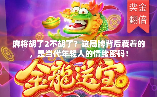 麻将胡了2不胡了？这局牌背后藏着的，是当代年轻人的情绪密码！