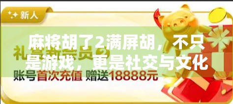 麻将胡了2满屏胡,不只是游戏,更是社交与文化的狂欢盛宴!