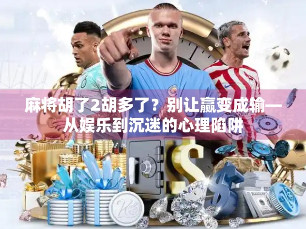 麻将胡了2胡多了？别让赢变成输—从娱乐到沉迷的心理陷阱