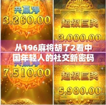 从196麻将胡了2看中国年轻人的社交新密码,在虚拟牌局中寻找真实连接