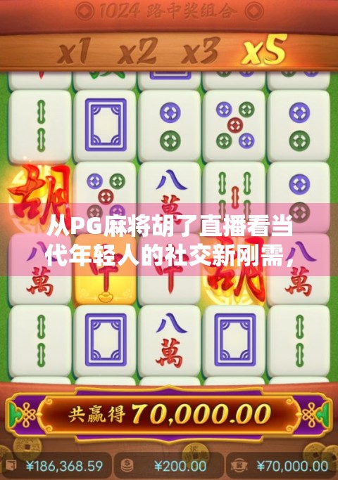 从PG麻将胡了直播看当代年轻人的社交新刚需，不是打牌，是找共鸣