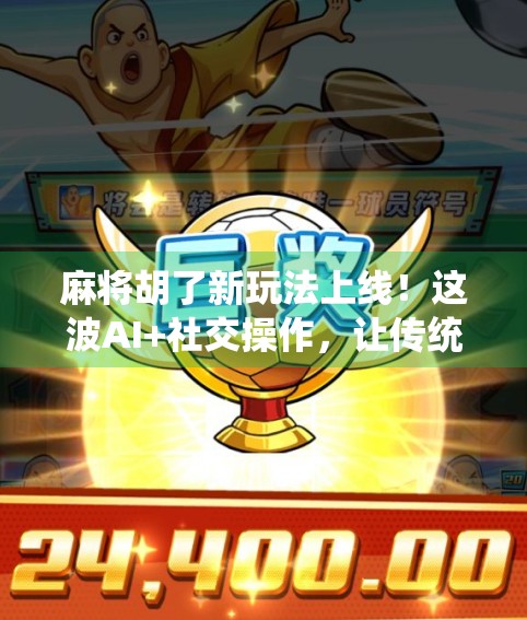 麻将胡了新玩法上线!这波AI+社交操作,让传统游戏焕发新生!