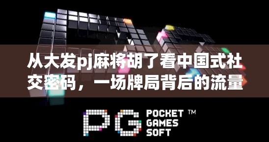 从大发pj麻将胡了看中国式社交密码，一场牌局背后的流量逻辑与人性洞察